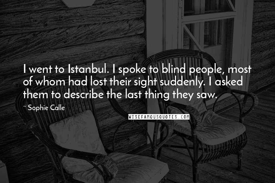 Sophie Calle Quotes: I went to Istanbul. I spoke to blind people, most of whom had lost their sight suddenly. I asked them to describe the last thing they saw.