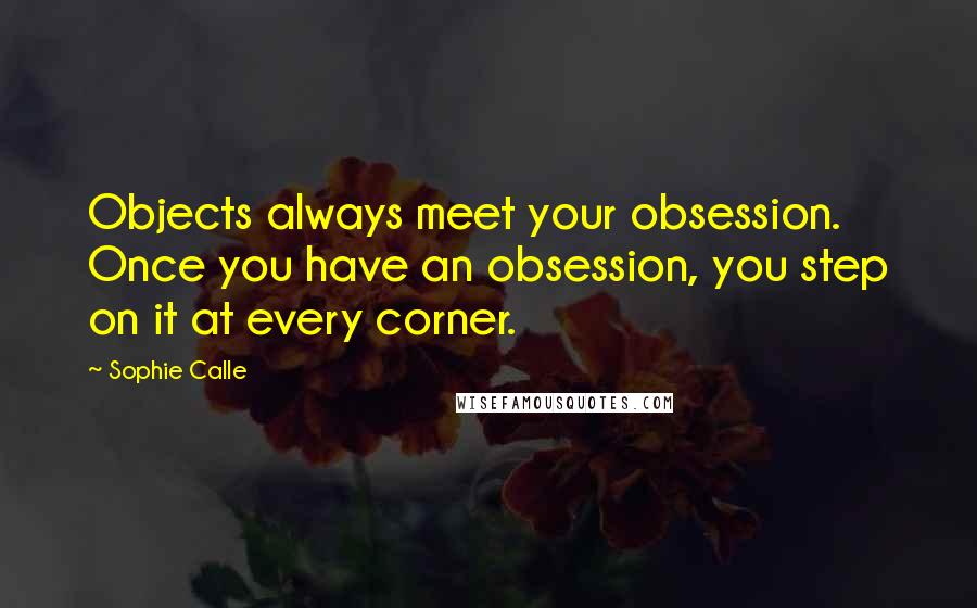 Sophie Calle Quotes: Objects always meet your obsession. Once you have an obsession, you step on it at every corner.