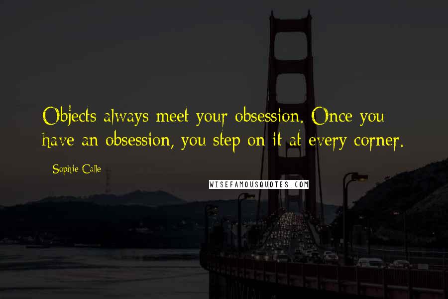 Sophie Calle Quotes: Objects always meet your obsession. Once you have an obsession, you step on it at every corner.