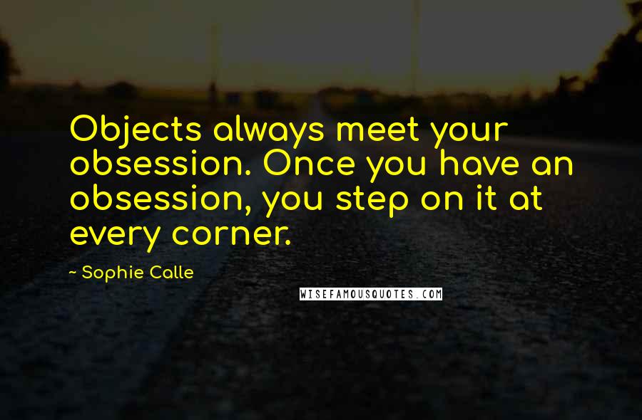 Sophie Calle Quotes: Objects always meet your obsession. Once you have an obsession, you step on it at every corner.