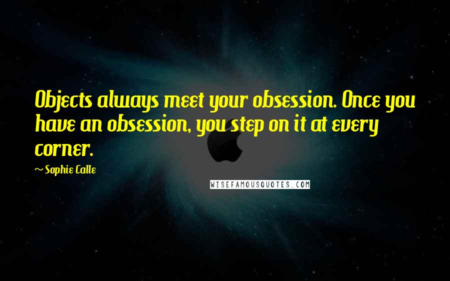 Sophie Calle Quotes: Objects always meet your obsession. Once you have an obsession, you step on it at every corner.