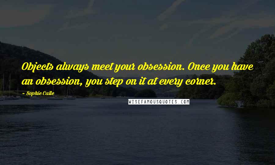 Sophie Calle Quotes: Objects always meet your obsession. Once you have an obsession, you step on it at every corner.