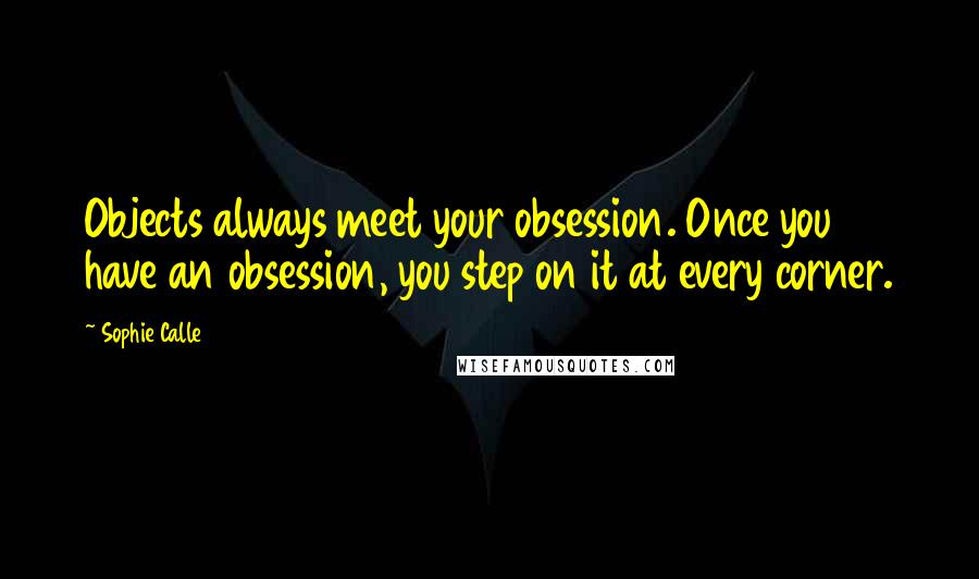 Sophie Calle Quotes: Objects always meet your obsession. Once you have an obsession, you step on it at every corner.