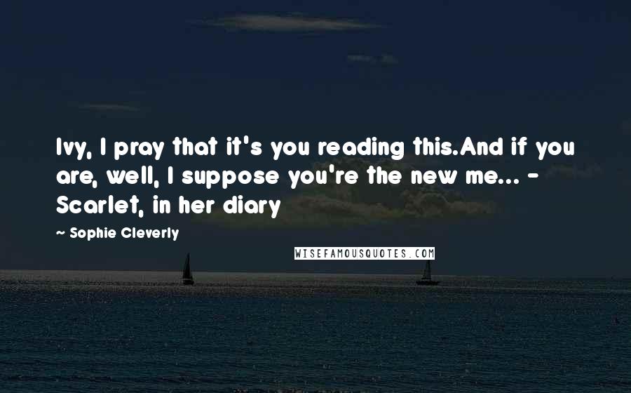 Sophie Cleverly Quotes: Ivy, I pray that it's you reading this.And if you are, well, I suppose you're the new me... - Scarlet, in her diary