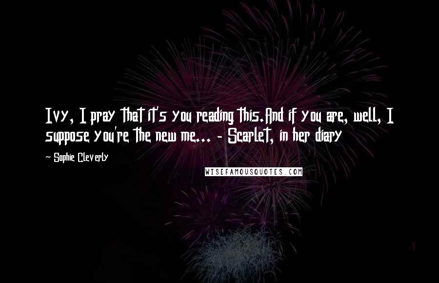 Sophie Cleverly Quotes: Ivy, I pray that it's you reading this.And if you are, well, I suppose you're the new me... - Scarlet, in her diary