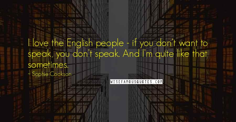 Sophie Cookson Quotes: I love the English people - if you don't want to speak, you don't speak. And I'm quite like that sometimes.