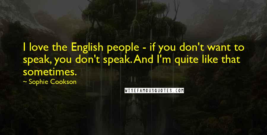 Sophie Cookson Quotes: I love the English people - if you don't want to speak, you don't speak. And I'm quite like that sometimes.