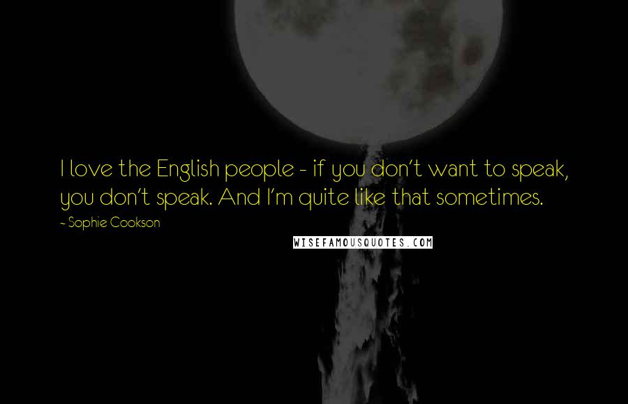 Sophie Cookson Quotes: I love the English people - if you don't want to speak, you don't speak. And I'm quite like that sometimes.