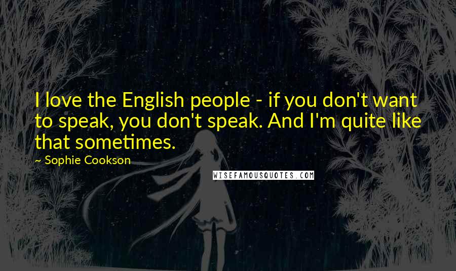 Sophie Cookson Quotes: I love the English people - if you don't want to speak, you don't speak. And I'm quite like that sometimes.