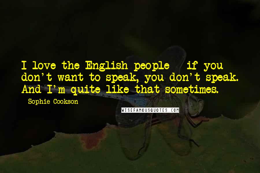 Sophie Cookson Quotes: I love the English people - if you don't want to speak, you don't speak. And I'm quite like that sometimes.