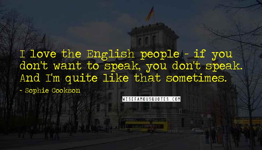 Sophie Cookson Quotes: I love the English people - if you don't want to speak, you don't speak. And I'm quite like that sometimes.