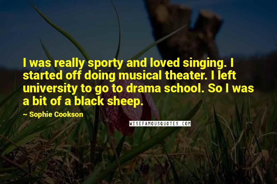 Sophie Cookson Quotes: I was really sporty and loved singing. I started off doing musical theater. I left university to go to drama school. So I was a bit of a black sheep.