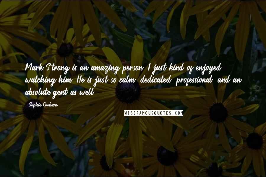 Sophie Cookson Quotes: Mark Strong is an amazing person. I just kind of enjoyed watching him. He is just so calm, dedicated, professional, and an absolute gent as well.