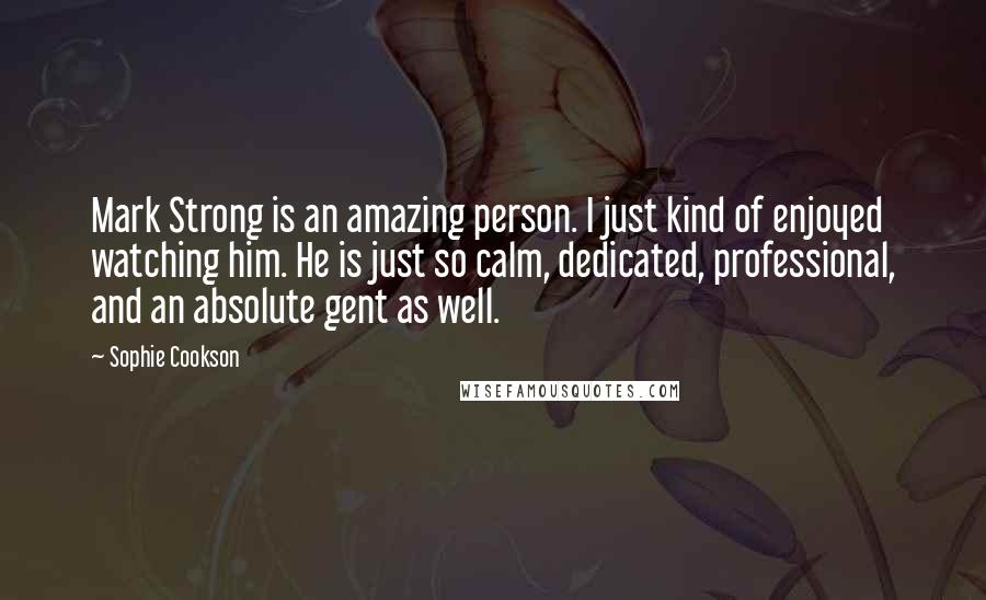 Sophie Cookson Quotes: Mark Strong is an amazing person. I just kind of enjoyed watching him. He is just so calm, dedicated, professional, and an absolute gent as well.