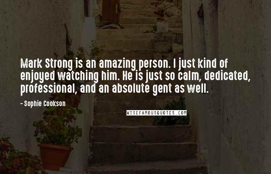 Sophie Cookson Quotes: Mark Strong is an amazing person. I just kind of enjoyed watching him. He is just so calm, dedicated, professional, and an absolute gent as well.
