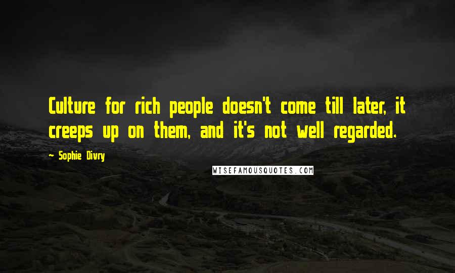 Sophie Divry Quotes: Culture for rich people doesn't come till later, it creeps up on them, and it's not well regarded.