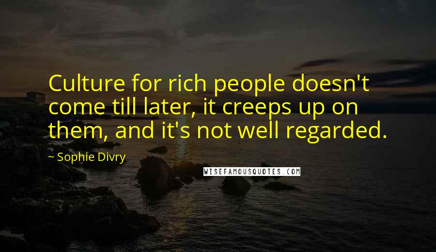 Sophie Divry Quotes: Culture for rich people doesn't come till later, it creeps up on them, and it's not well regarded.