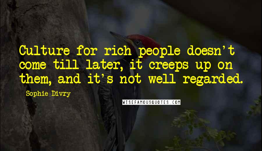 Sophie Divry Quotes: Culture for rich people doesn't come till later, it creeps up on them, and it's not well regarded.