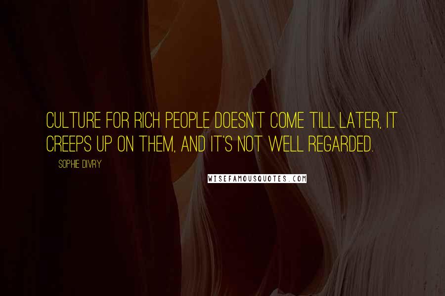 Sophie Divry Quotes: Culture for rich people doesn't come till later, it creeps up on them, and it's not well regarded.