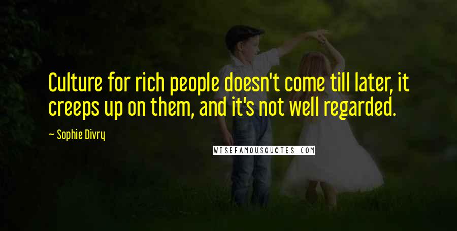 Sophie Divry Quotes: Culture for rich people doesn't come till later, it creeps up on them, and it's not well regarded.