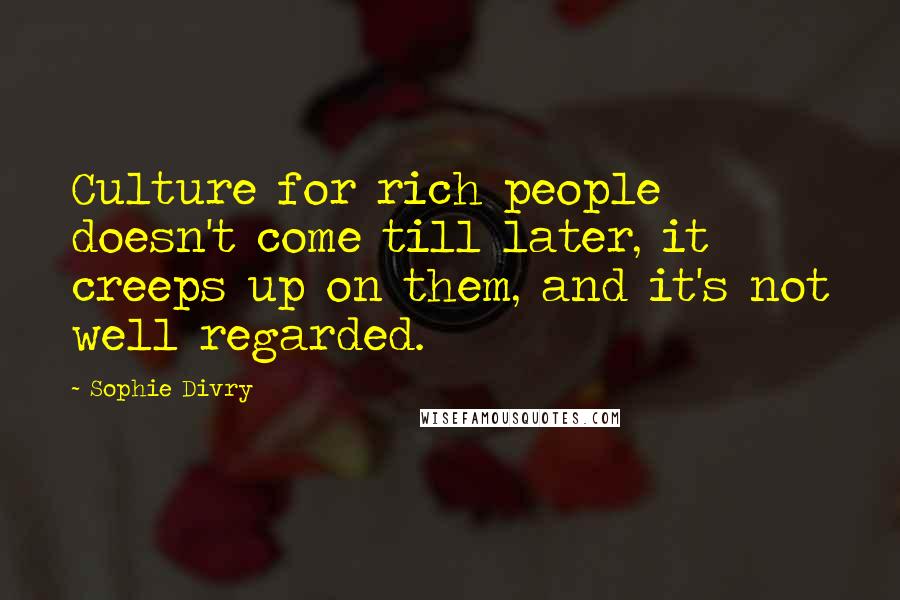 Sophie Divry Quotes: Culture for rich people doesn't come till later, it creeps up on them, and it's not well regarded.