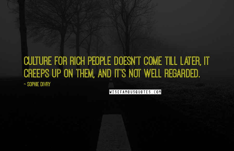 Sophie Divry Quotes: Culture for rich people doesn't come till later, it creeps up on them, and it's not well regarded.