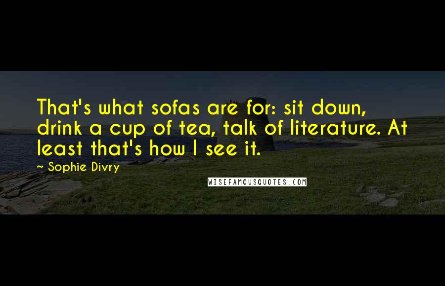Sophie Divry Quotes: That's what sofas are for: sit down, drink a cup of tea, talk of literature. At least that's how I see it.