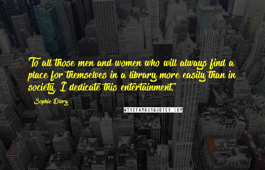 Sophie Divry Quotes: To all those men and women who will always find a place for themselves in a library more easily than in society, I dedicate this entertainment.