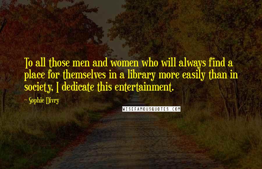 Sophie Divry Quotes: To all those men and women who will always find a place for themselves in a library more easily than in society, I dedicate this entertainment.