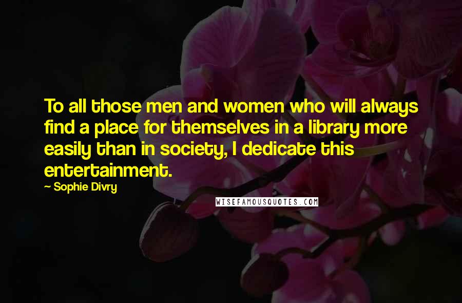 Sophie Divry Quotes: To all those men and women who will always find a place for themselves in a library more easily than in society, I dedicate this entertainment.