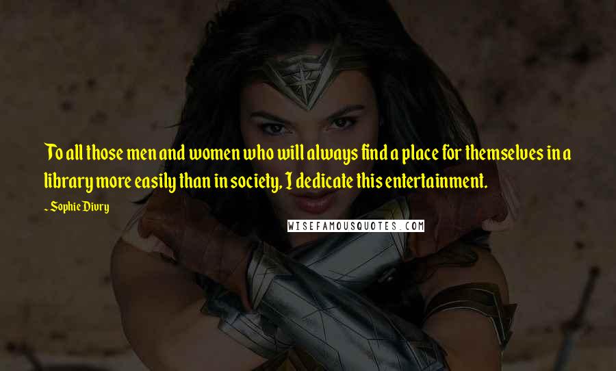 Sophie Divry Quotes: To all those men and women who will always find a place for themselves in a library more easily than in society, I dedicate this entertainment.