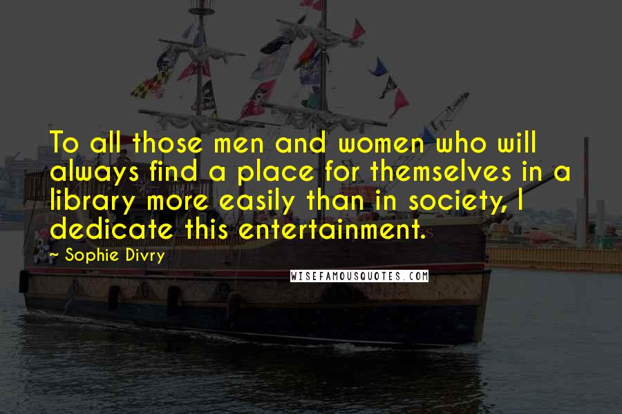 Sophie Divry Quotes: To all those men and women who will always find a place for themselves in a library more easily than in society, I dedicate this entertainment.