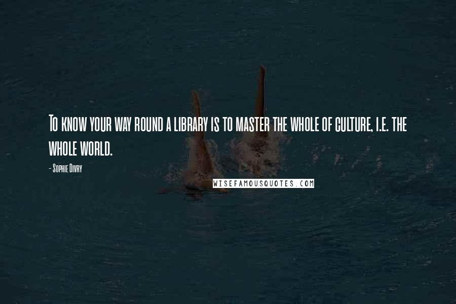 Sophie Divry Quotes: To know your way round a library is to master the whole of culture, i.e. the whole world.