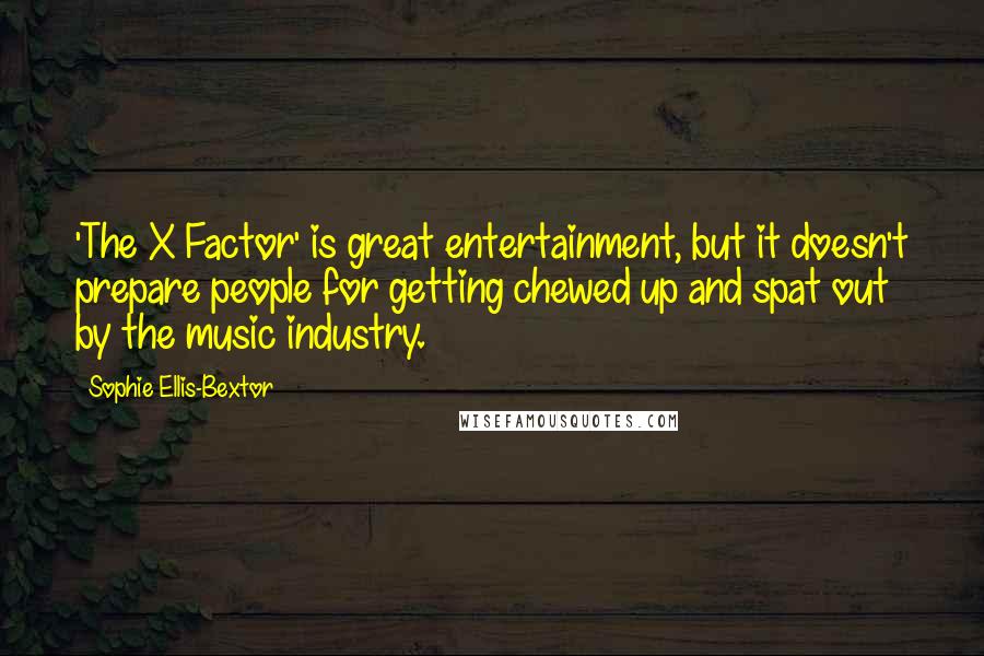 Sophie Ellis-Bextor Quotes: 'The X Factor' is great entertainment, but it doesn't prepare people for getting chewed up and spat out by the music industry.