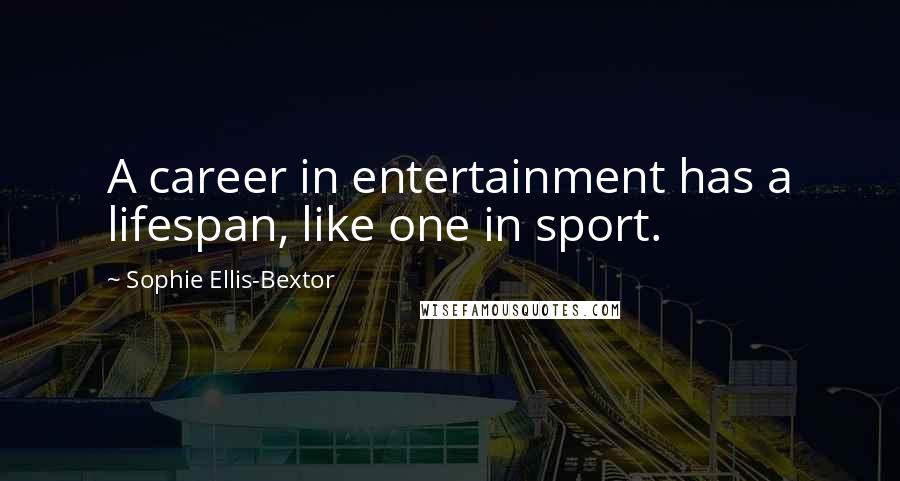 Sophie Ellis-Bextor Quotes: A career in entertainment has a lifespan, like one in sport.