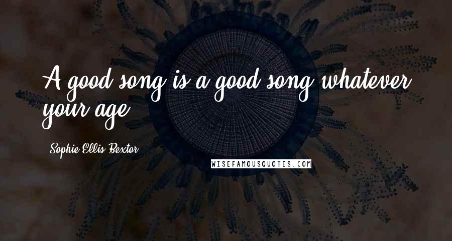 Sophie Ellis-Bextor Quotes: A good song is a good song whatever your age.