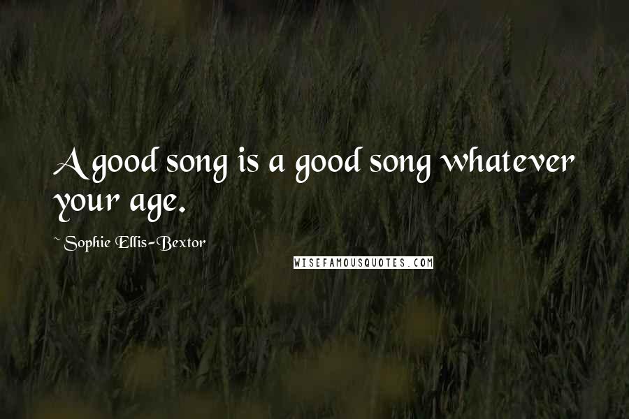 Sophie Ellis-Bextor Quotes: A good song is a good song whatever your age.