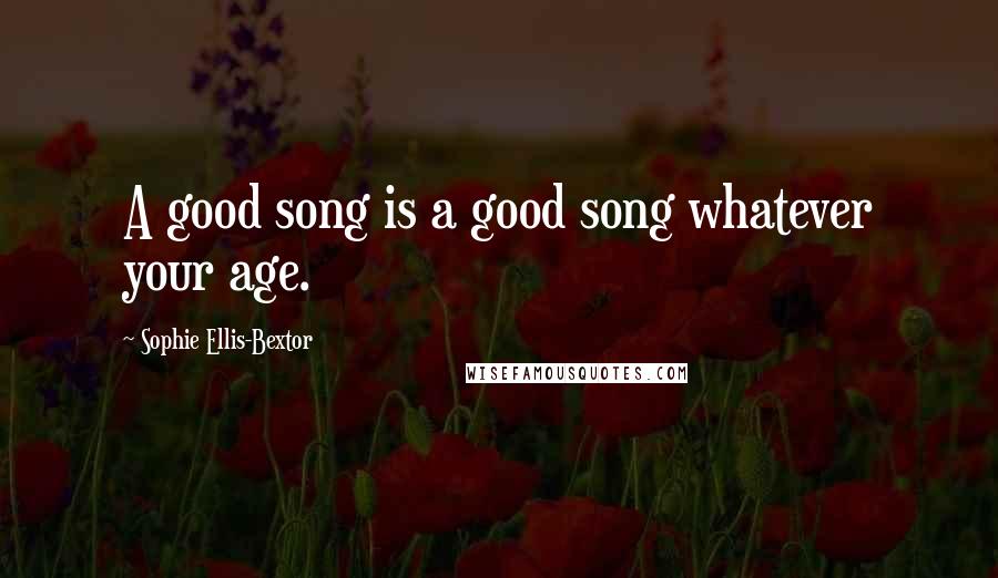 Sophie Ellis-Bextor Quotes: A good song is a good song whatever your age.