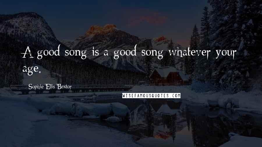 Sophie Ellis-Bextor Quotes: A good song is a good song whatever your age.