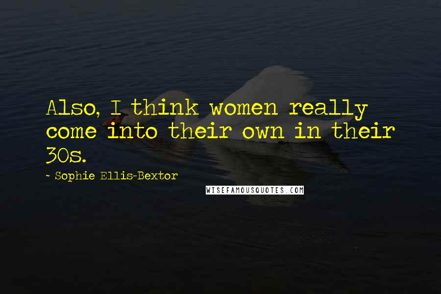 Sophie Ellis-Bextor Quotes: Also, I think women really come into their own in their 30s.