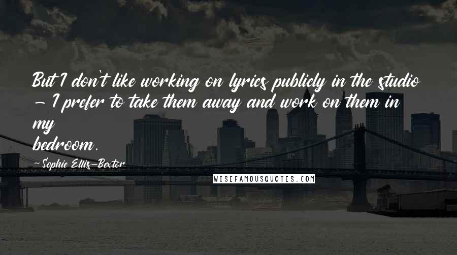 Sophie Ellis-Bextor Quotes: But I don't like working on lyrics publicly in the studio - I prefer to take them away and work on them in my bedroom.