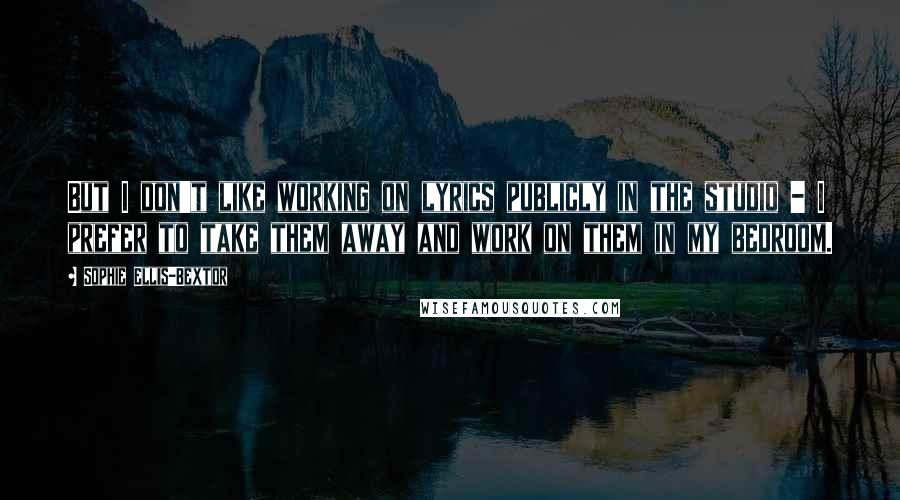 Sophie Ellis-Bextor Quotes: But I don't like working on lyrics publicly in the studio - I prefer to take them away and work on them in my bedroom.