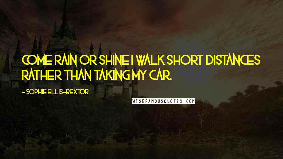 Sophie Ellis-Bextor Quotes: Come rain or shine I walk short distances rather than taking my car.