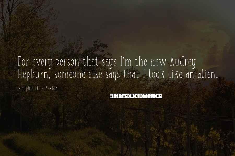 Sophie Ellis-Bextor Quotes: For every person that says I'm the new Audrey Hepburn, someone else says that I look like an alien.