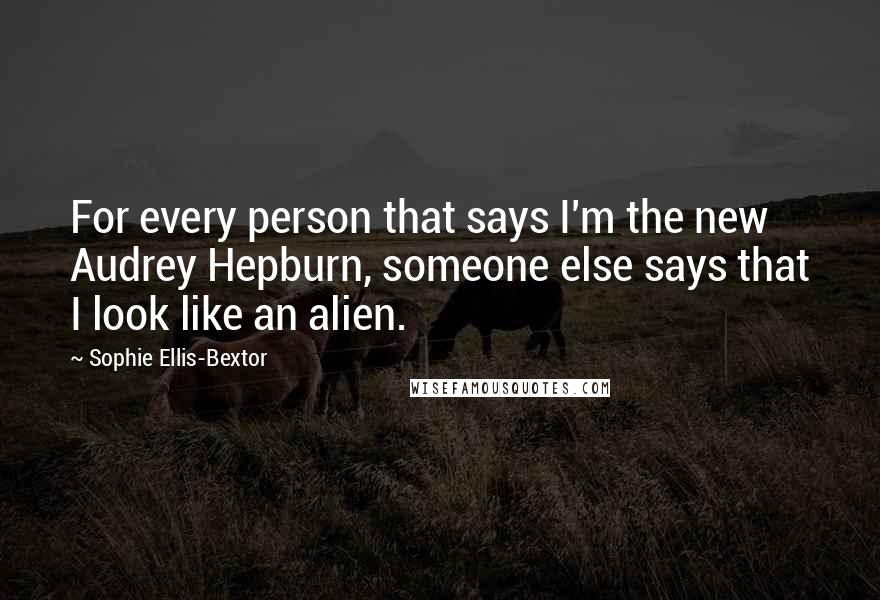 Sophie Ellis-Bextor Quotes: For every person that says I'm the new Audrey Hepburn, someone else says that I look like an alien.