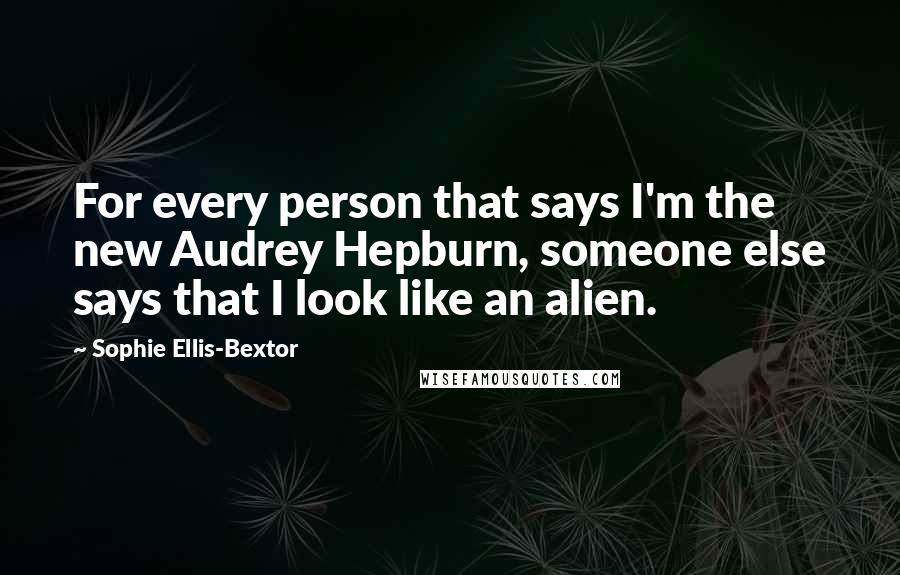 Sophie Ellis-Bextor Quotes: For every person that says I'm the new Audrey Hepburn, someone else says that I look like an alien.