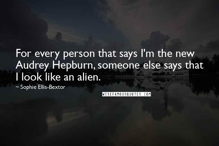 Sophie Ellis-Bextor Quotes: For every person that says I'm the new Audrey Hepburn, someone else says that I look like an alien.