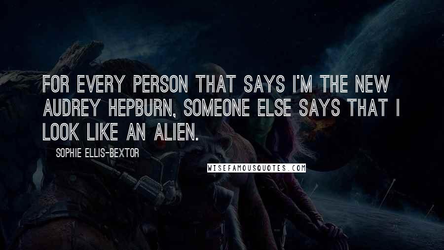 Sophie Ellis-Bextor Quotes: For every person that says I'm the new Audrey Hepburn, someone else says that I look like an alien.