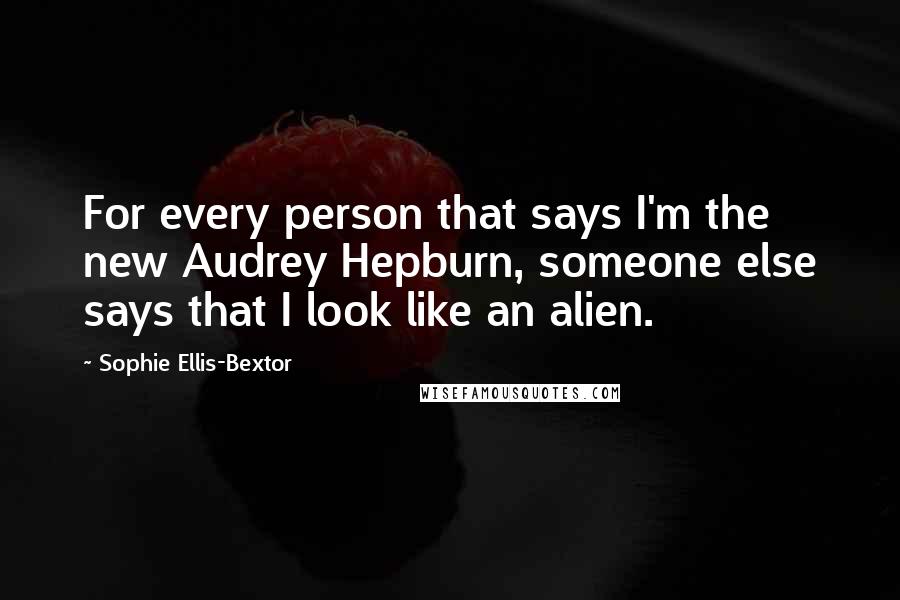 Sophie Ellis-Bextor Quotes: For every person that says I'm the new Audrey Hepburn, someone else says that I look like an alien.