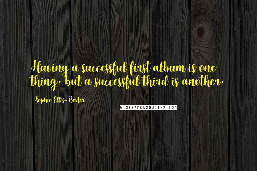 Sophie Ellis-Bextor Quotes: Having a successful first album is one thing, but a successful third is another.